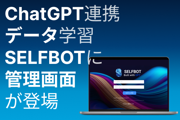 「SELFBOT」の管理画面リリース （顧客対応ボット、社内ナレッジボットが管理画面で作成可能に）